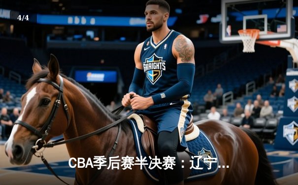 CBA季后赛半决赛：辽宁本钢力克新疆广汇，张镇麟砍下全场最高分 - 4