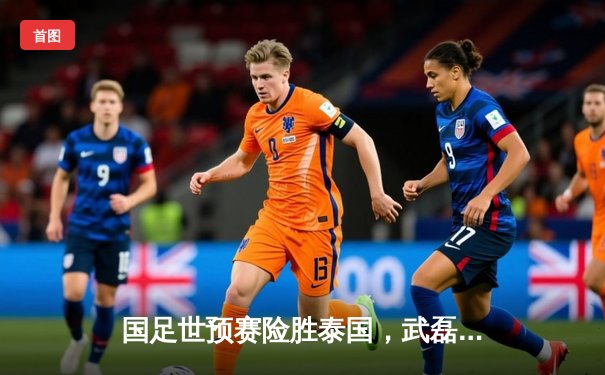 国足世预赛险胜泰国，武磊破门张玉宁锁定胜局