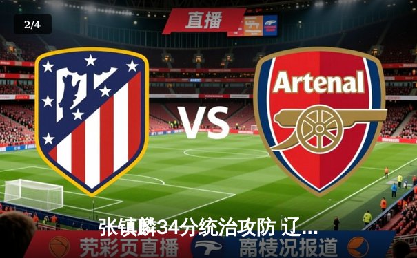 张镇麟34分统治攻防 辽宁逆转广东夺赛点 总决赛2-1领先 - 2