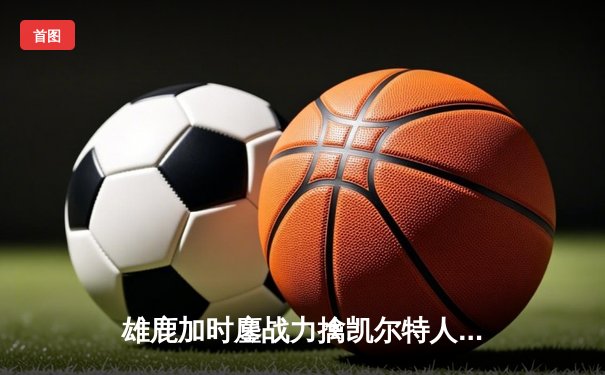 雄鹿加时鏖战力擒凯尔特人 字母哥44+14+7献赛季代表作