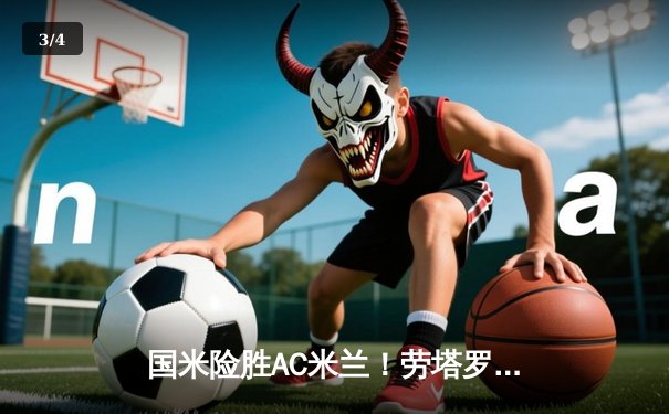 国米险胜AC米兰！劳塔罗绝杀助蓝黑军团登顶意甲积分榜 - 3