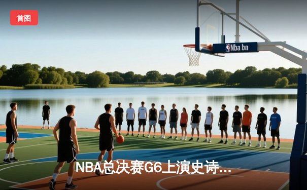 NBA总决赛G6上演史诗逆转！掘金加时险胜热火 约基奇41+16创历史