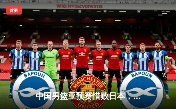 中国男篮亚预赛惜败日本，88年不败纪录终结，胡金秋空砍23分难救主